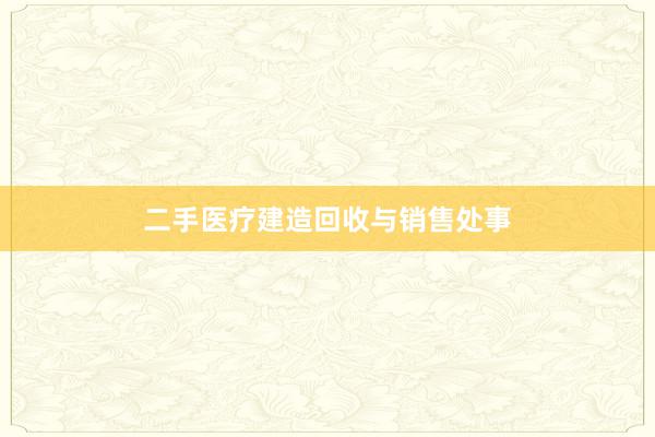 二手医疗建造回收与销售处事