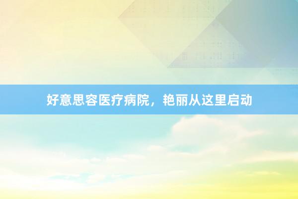好意思容医疗病院，艳丽从这里启动