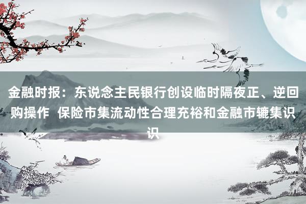 金融时报：东说念主民银行创设临时隔夜正、逆回购操作  保险市集流动性合理充裕和金融市辘集识