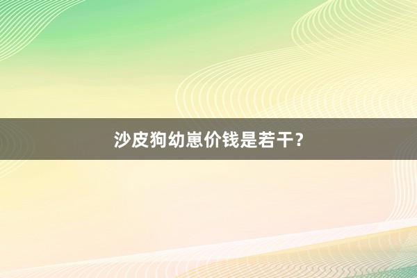 沙皮狗幼崽价钱是若干？