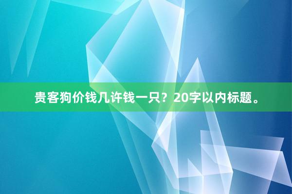 贵客狗价钱几许钱一只？20字以内标题。