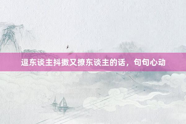 逗东谈主抖擞又撩东谈主的话，句句心动
